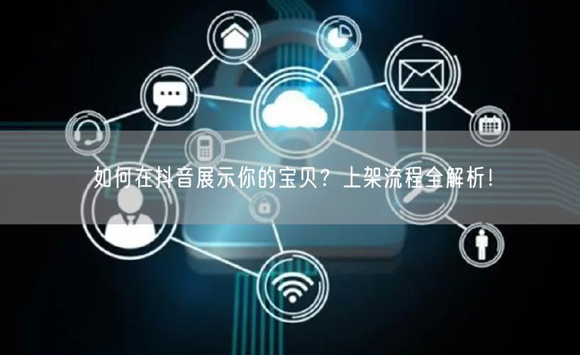 如何在抖音展示你的宝贝?上架流程全解析!