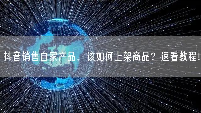 抖音销售自家产品,该如何上架商品?速看教程!