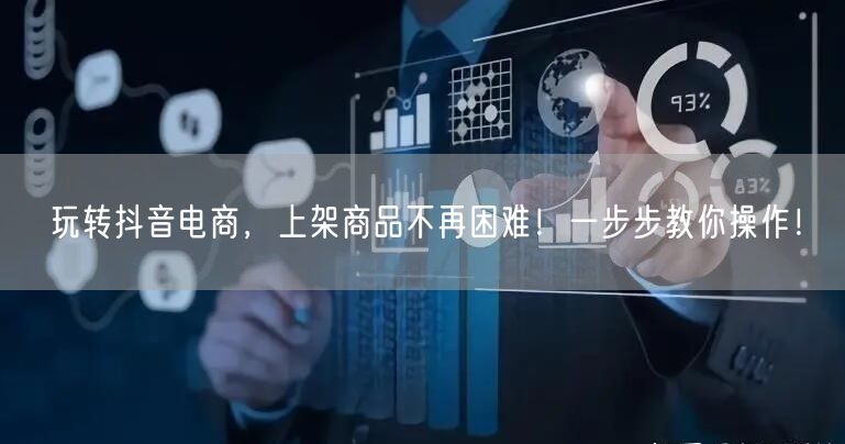 玩转抖音电商,上架商品不再困难!一步步教你操作!