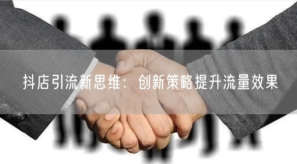 抖店引流新思维:创新策略提升流量效果