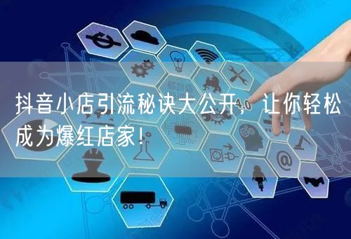 抖音小店引流秘诀大公开,让你轻松成为爆红店家!