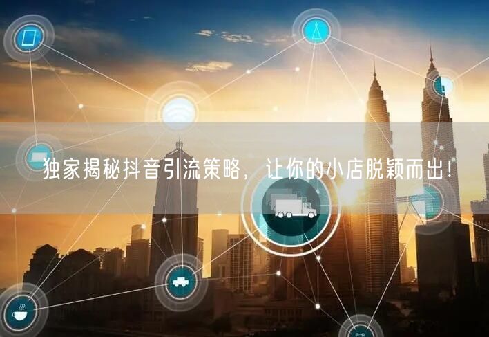 独家揭秘抖音引流策略,让你的小店脱颖而出!