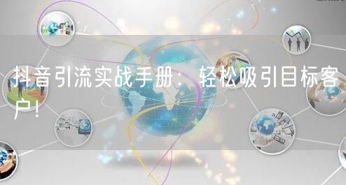 抖音引流实战手册:轻松吸引目标客户!