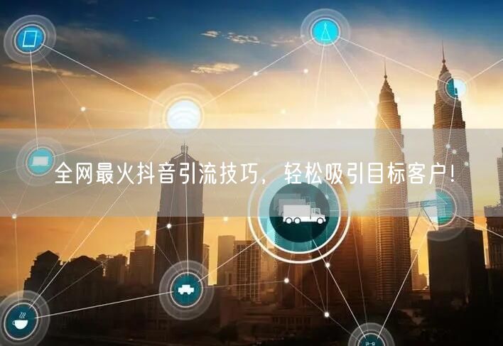 全网最火抖音引流技巧,轻松吸引目标客户!