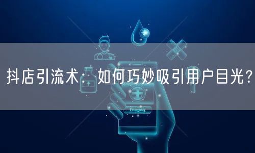 抖店引流术:如何巧妙吸引用户目光?