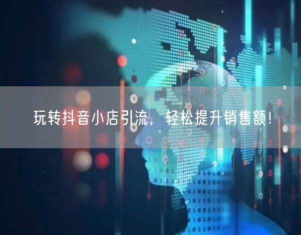 玩转抖音小店引流,轻松提升销售额!