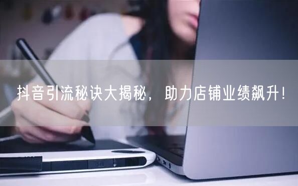 抖音引流秘诀大揭秘,助力店铺业绩飙升!