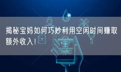 揭秘宝妈如何巧妙利用空闲时间赚取额外收入!