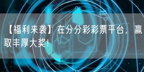 【福利来袭】在分分彩彩票平台,赢取丰厚大奖!