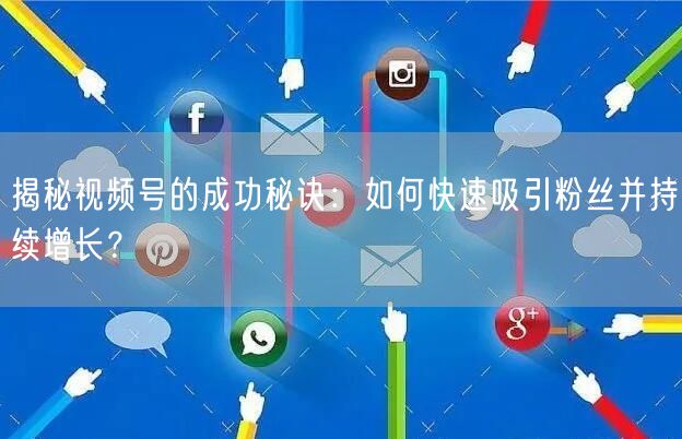 揭秘视频号的成功秘诀：如何快速吸引粉丝并持续增长？