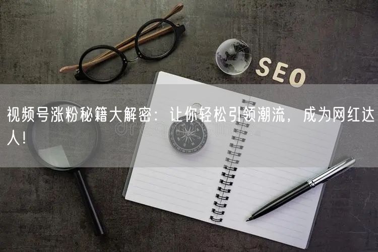 视频号涨粉秘籍大解密：让你轻松引领潮流，成为网红达人！