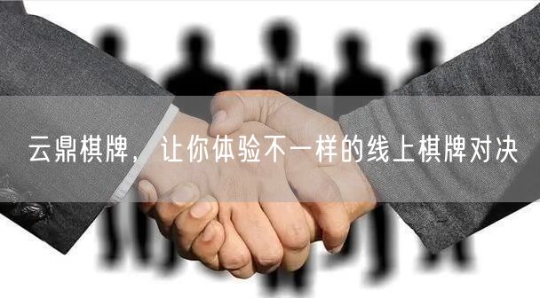 云鼎棋牌，让你体验不一样的线上棋牌对决