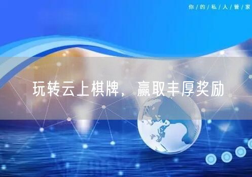 玩转云上棋牌，赢取丰厚奖励