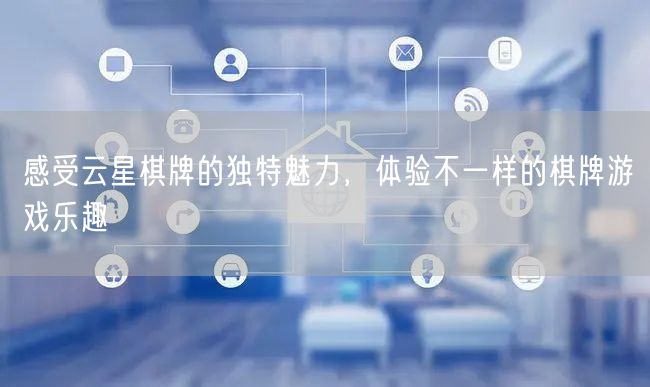 感受云星棋牌的独特魅力,体验不一样的棋牌游戏乐趣