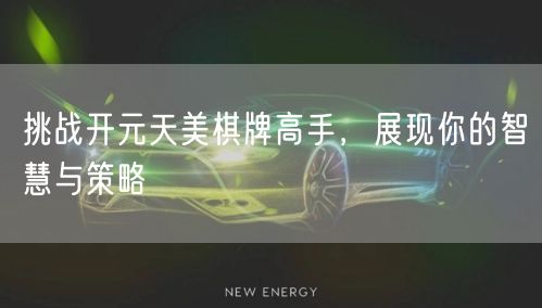 挑战开元天美棋牌高手，展现你的智慧与策略